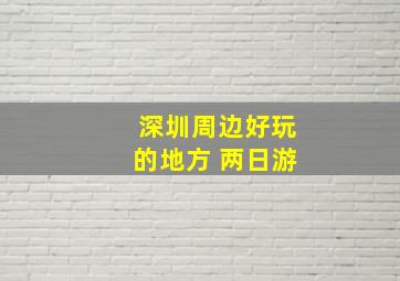 深圳周边好玩的地方 两日游